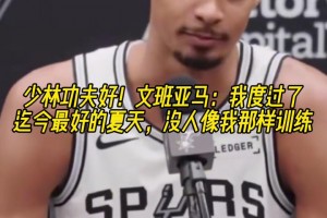 少林功夫好！文班亚马：度过了迄今最好的夏天，没人像我那样训练